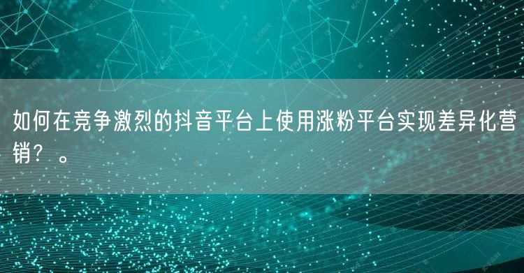 如何在竞争激烈的抖音平台上使用涨粉平台实现差异化营销？。