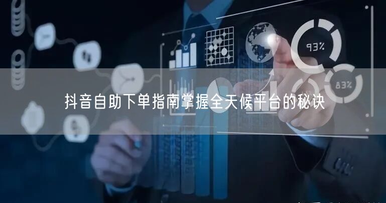 抖音自助下单指南掌握全天候平台的秘诀