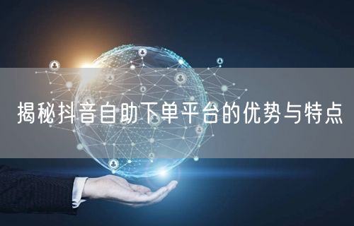 揭秘抖音自助下单平台的优势与特点