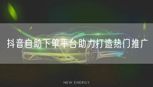 抖音自助下单平台助力打造热门推广