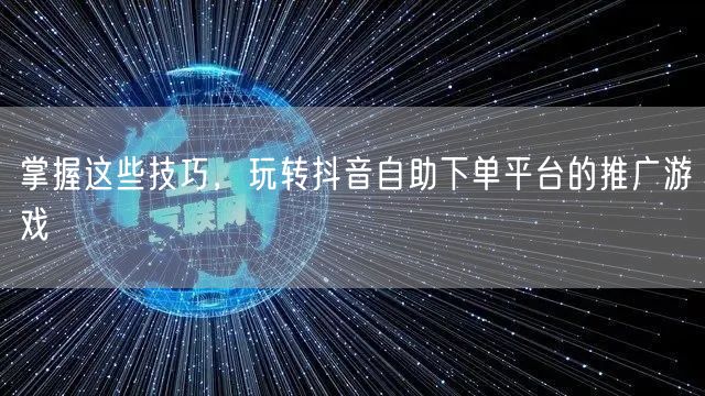 掌握这些技巧，玩转抖音自助下单平台的推广游戏