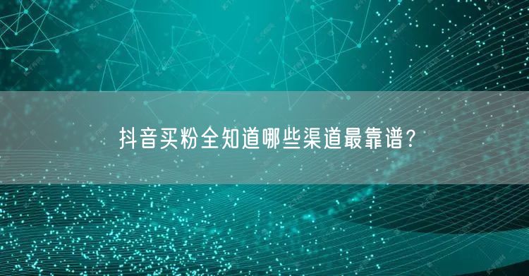 抖音买粉全知道哪些渠道最靠谱？