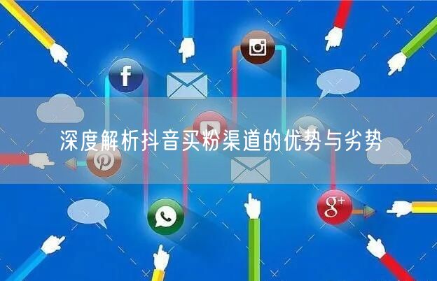 深度解析抖音买粉渠道的优势与劣势
