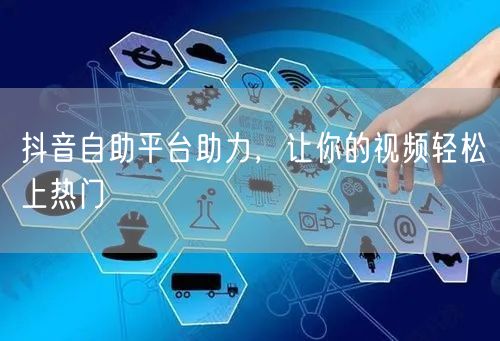 抖音自助平台助力，让你的视频轻松上热门