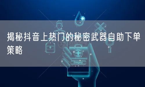 揭秘抖音上热门的秘密武器自助下单策略
