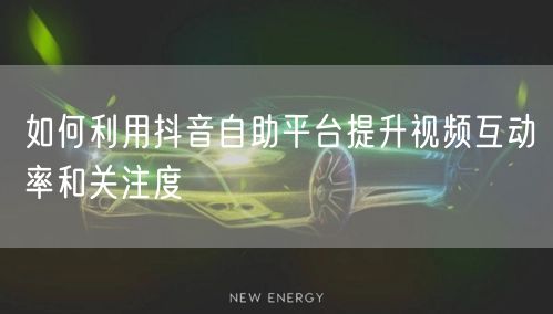 如何利用抖音自助平台提升视频互动率和关注度