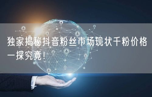 独家揭秘抖音粉丝市场现状千粉价格一探究竟！