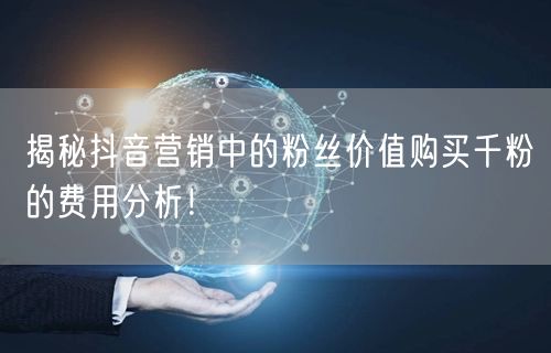 揭秘抖音营销中的粉丝价值购买千粉的费用分析！
