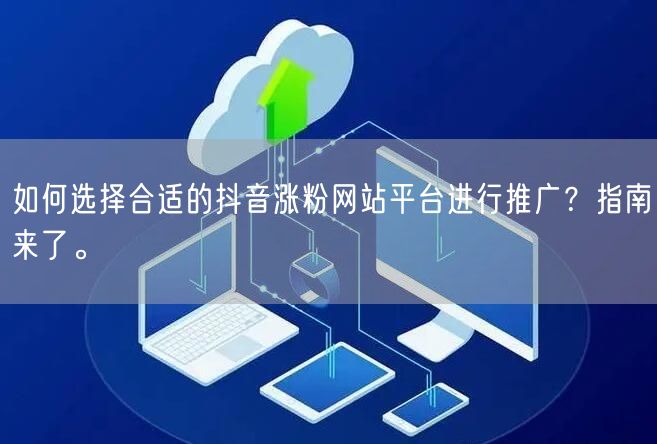 如何选择合适的抖音涨粉网站平台进行推广？指南来了。