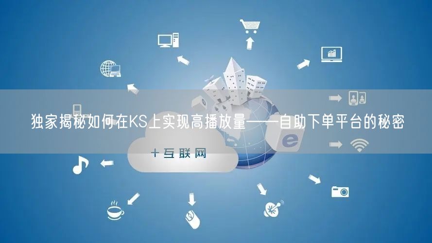 独家揭秘如何在KS上实现高播放量——自助下单平台的秘密