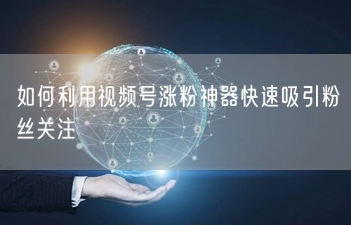 如何利用视频号涨粉神器快速吸引粉丝关注