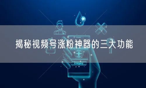揭秘视频号涨粉神器的三大功能