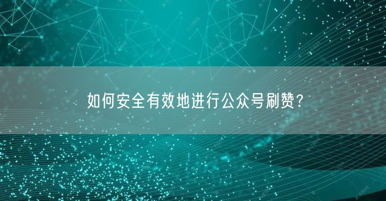 如何安全有效地进行公众号刷赞？