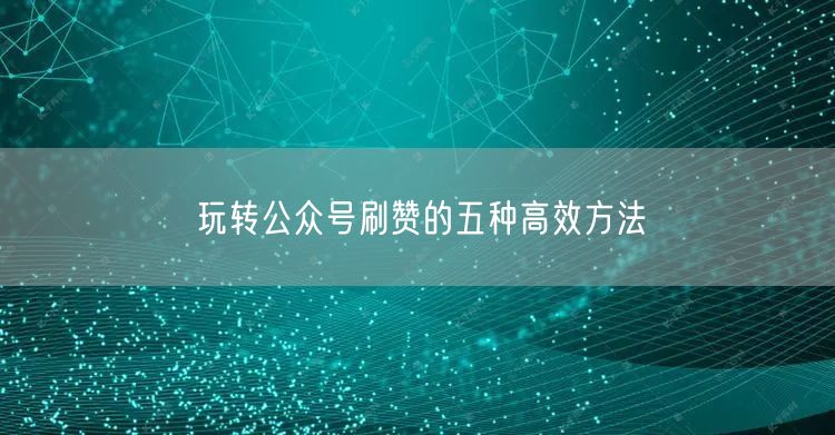 玩转公众号刷赞的五种高效方法