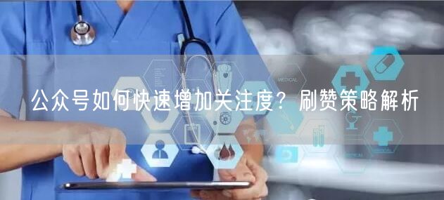 公众号如何快速增加关注度？刷赞策略解析