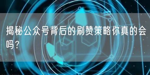 揭秘公众号背后的刷赞策略你真的会吗？