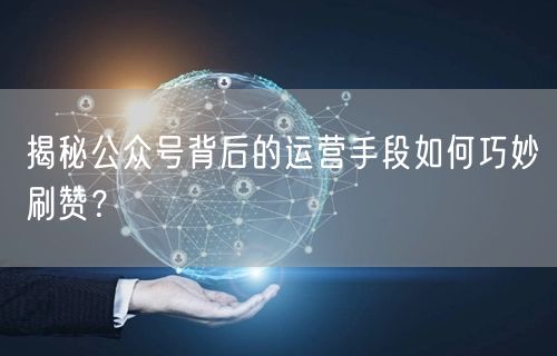 揭秘公众号背后的运营手段如何巧妙刷赞？