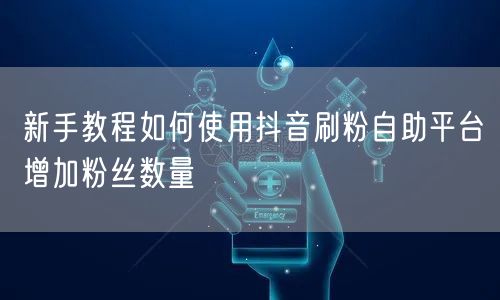 新手教程如何使用抖音刷粉自助平台增加粉丝数量