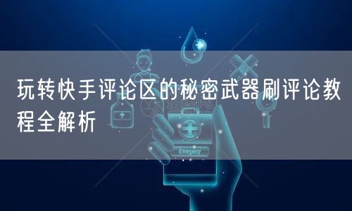 玩转快手评论区的秘密武器刷评论教程全解析