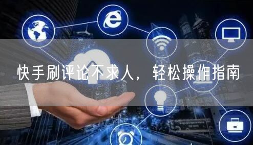 快手刷评论不求人，轻松操作指南