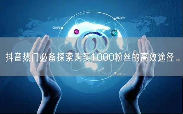抖音热门必备探索购买1000粉丝的高效途径。