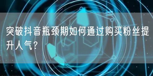 突破抖音瓶颈期如何通过购买粉丝提升人气？