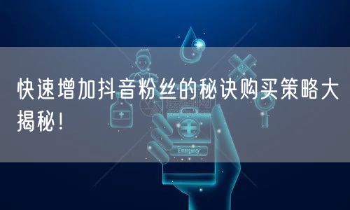 快速增加抖音粉丝的秘诀购买策略大揭秘！