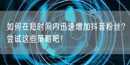 如何在短时间内迅速增加抖音粉丝？尝试这些策略吧！