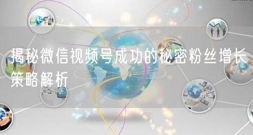 揭秘微信视频号成功的秘密粉丝增长策略解析