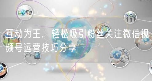 互动为王，轻松吸引粉丝关注微信视频号运营技巧分享