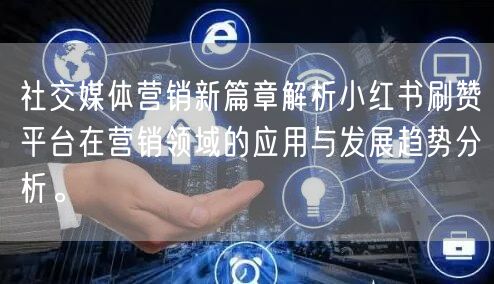 社交媒体营销新篇章解析小红书刷赞平台在营销领域的应用与发展趋势分析。