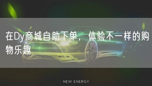 在Dy商城自助下单，体验不一样的购物乐趣