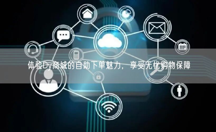 体验Dy商城的自助下单魅力，享受无忧购物保障