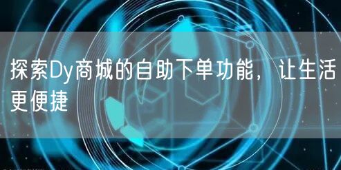 探索Dy商城的自助下单功能，让生活更便捷