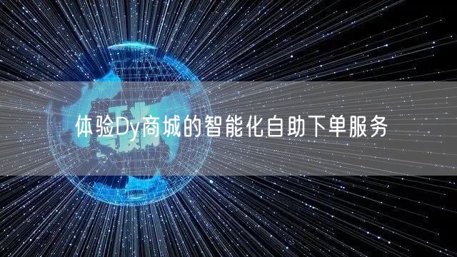体验Dy商城的智能化自助下单服务