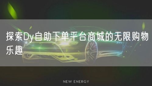 探索Dy自助下单平台商城的无限购物乐趣