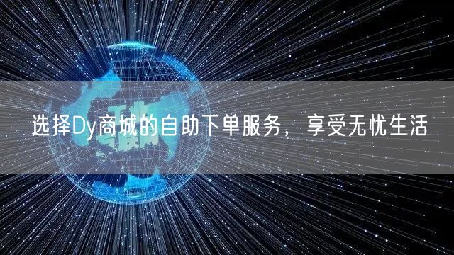 选择Dy商城的自助下单服务，享受无忧生活