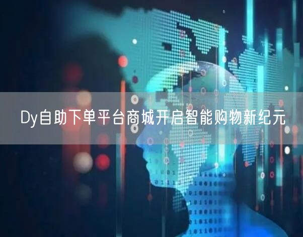 Dy自助下单平台商城开启智能购物新纪元