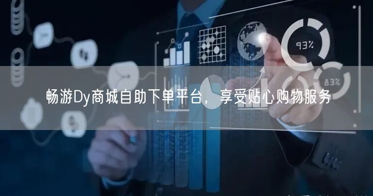 畅游Dy商城自助下单平台，享受贴心购物服务