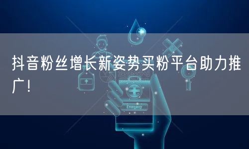 抖音粉丝增长新姿势买粉平台助力推广！