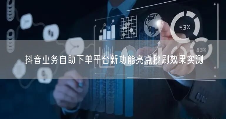抖音业务自助下单平台新功能亮点秒刷效果实测