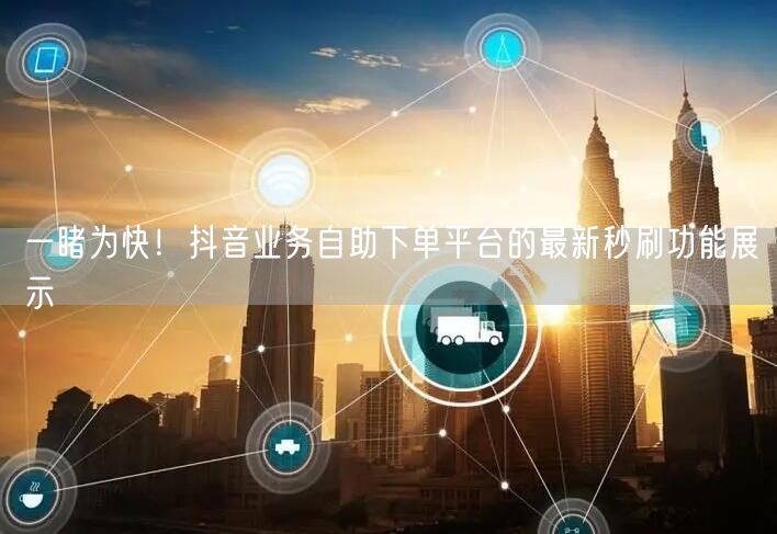 一睹为快！抖音业务自助下单平台的最新秒刷功能展示