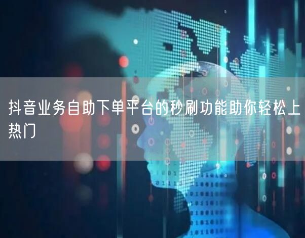 抖音业务自助下单平台的秒刷功能助你轻松上热门