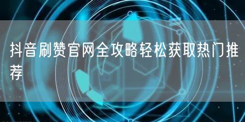 抖音刷赞官网全攻略轻松获取热门推荐