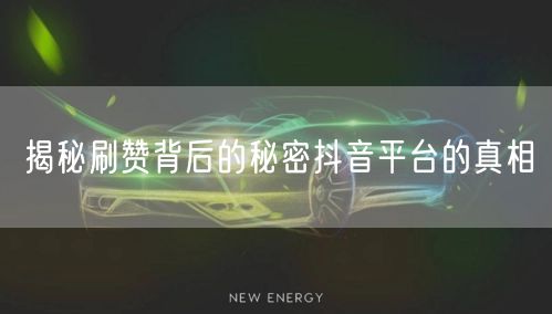 揭秘刷赞背后的秘密抖音平台的真相