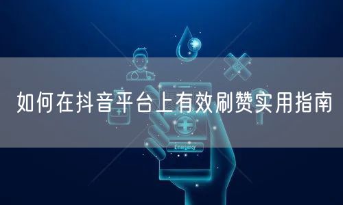 如何在抖音平台上有效刷赞实用指南