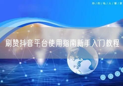 刷赞抖音平台使用指南新手入门教程