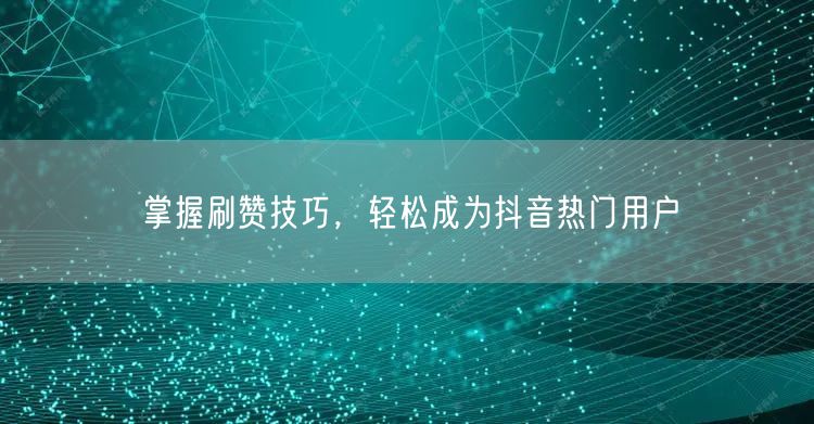 掌握刷赞技巧，轻松成为抖音热门用户