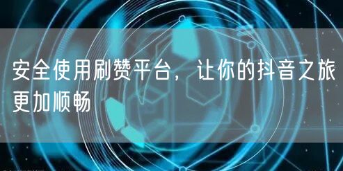安全使用刷赞平台，让你的抖音之旅更加顺畅