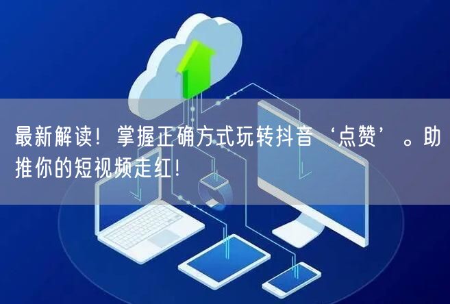 最新解读！掌握正确方式玩转抖音‘点赞’。助推你的短视频走红！